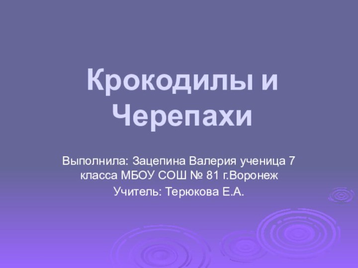 Крокодилы и ЧерепахиВыполнила: Зацепина Валерия ученица 7 класса МБОУ СОШ № 81 г.ВоронежУчитель: Терюкова Е.А.