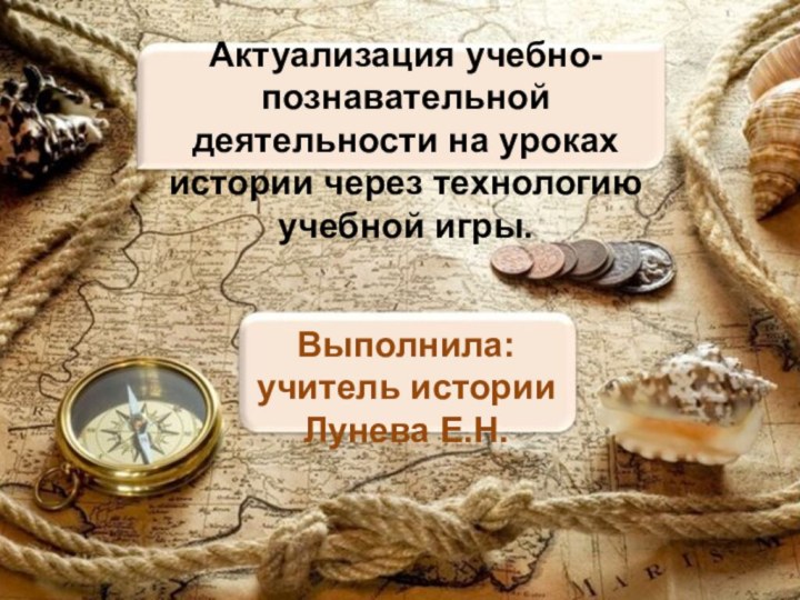 Актуализация учебно-познавательной деятельности на уроках истории через технологию учебной игры.Выполнила: учитель истории Лунева Е.Н.