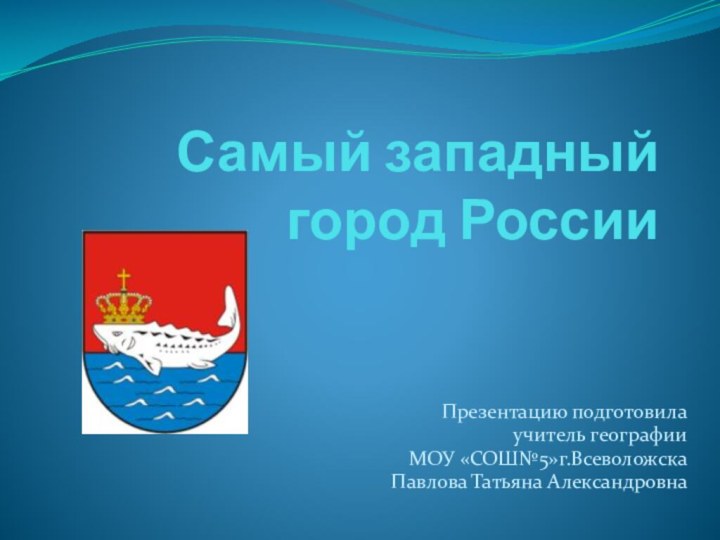 Самый западный город РоссииПрезентацию подготовила учитель географииМОУ «СОШ№5»г.ВсеволожскаПавлова Татьяна Александровна