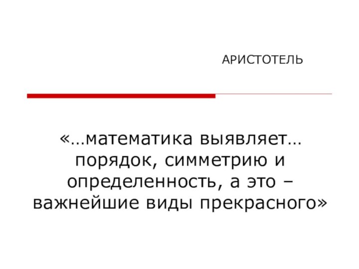 «…математика выявляет… порядок, симметрию и определенность, а это –важнейшие виды прекрасного»АРИСТОТЕЛЬ