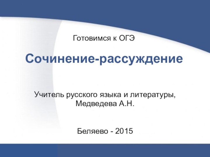 Готовимся к ОГЭ   Сочинение-рассуждениеУчитель русского языка и литературы, Медведева А.Н.Беляево - 2015