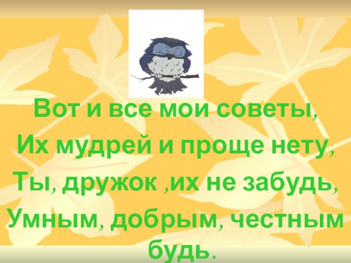 Вот и все мои советы,Их мудрей и проще нету,Ты, дружок ,их не забудь,Умным, добрым, честным будь.