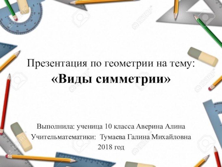 Презентация по геометрии на тему: «Виды симметрии»Выполнила: ученица 10 класса Аверина АлинаУчительматематики: Тумаева Галина Михайловна2018 год