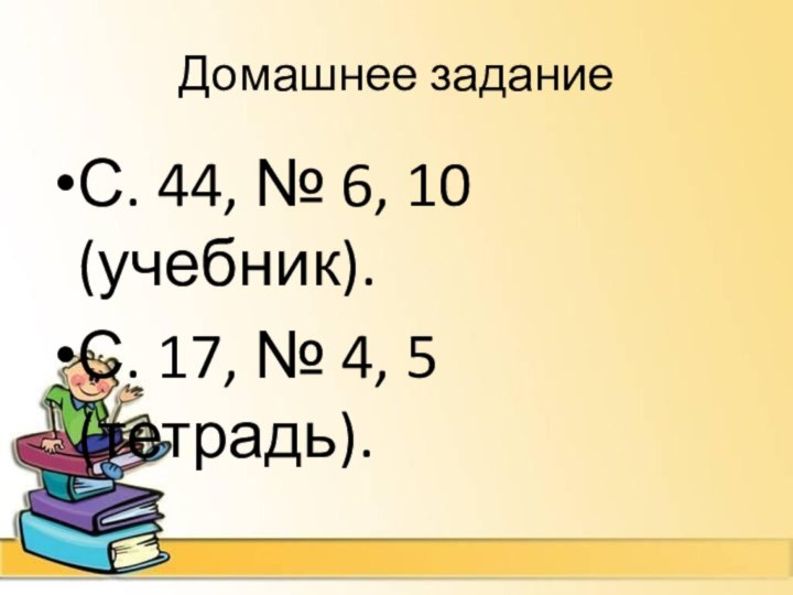 Домашнее заданиеС. 44, № 6, 10 (учебник).С. 17, № 4, 5 (тетрадь).