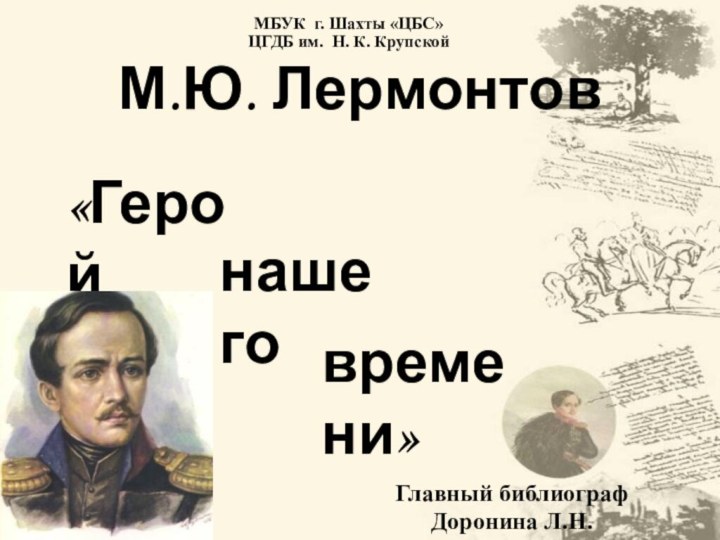 М.Ю. Лермонтов«Геройнашеговремени»МБУК г. Шахты «ЦБС»ЦГДБ им. Н. К. КрупскойГлавный библиографДоронина Л.Н.