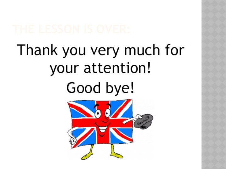 The lesson is over:Thank you very much for your attention! Good bye!