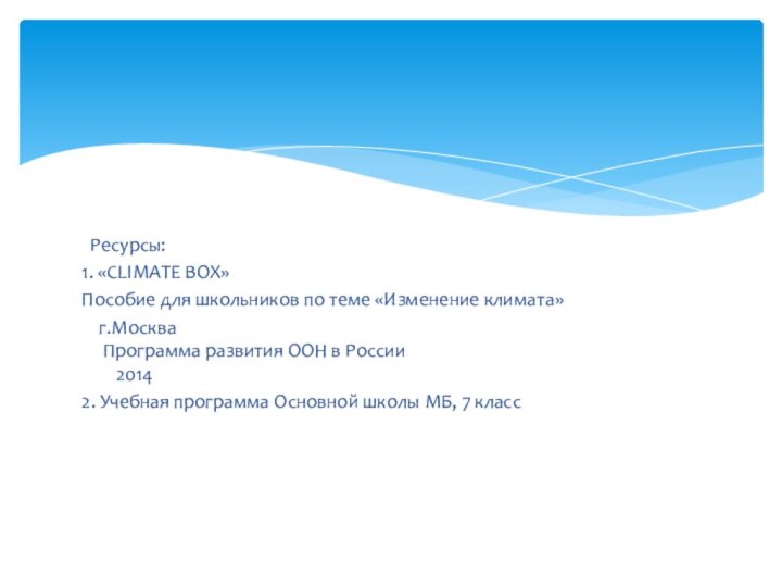 Ресурсы:1. «CLIMATE BOX»Пособие для школьников по теме «Изменение климата»  г.Москва