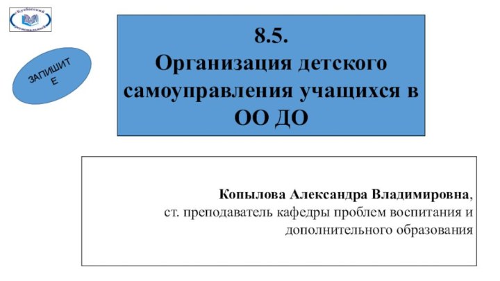 8.5.Организация детского самоуправления учащихся в ОО ДОКопылова Александра Владимировна, ст. преподаватель кафедры