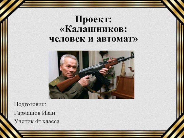 Проект: «Калашников: человек и автомат» Подготовил:Гармашов ИванУченик 4г класса