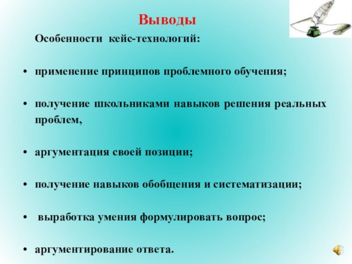 Выводы Особенности кейс-технологий:применение принципов проблемного обучения;получение школьниками навыков решения реальных проблем,аргументация своей