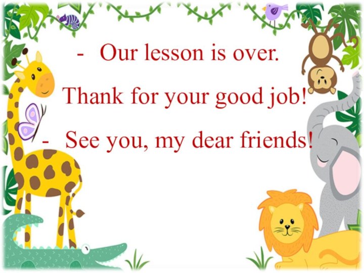  Our lesson is over.  Thank for your good job! See you, my dear friends!