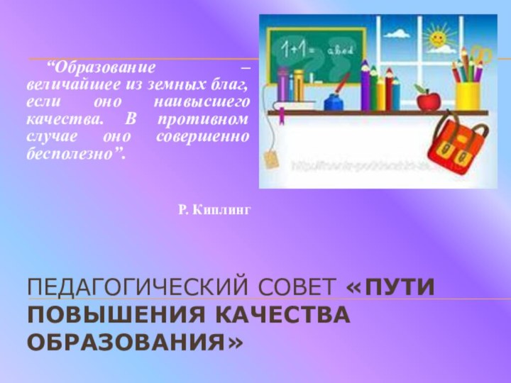 Педагогический совет «пути Повышения качества образования» “Образование – величайшее из земных благ,