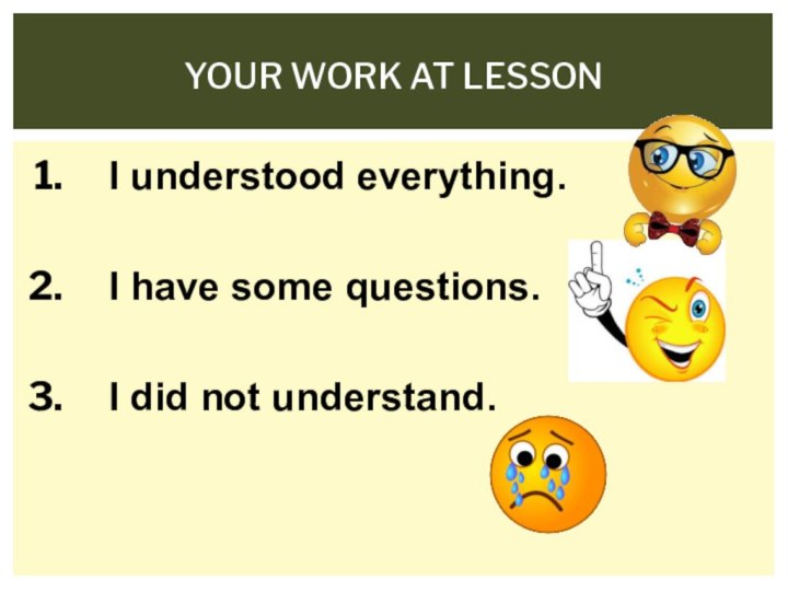 I understood everything.I have some questions.I did not understand.Your work at lesson