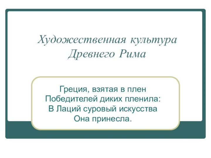 Художественная культура Древнего РимаГреция, взятая в пленПобедителей диких пленила:В Лаций суровый искусстваОна принесла.