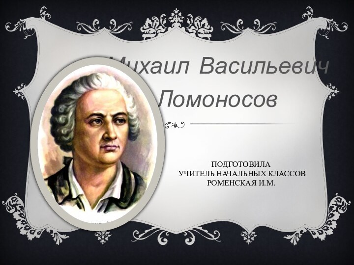 Подготовила   учитель начальных классов Роменская И.М.Михаил Васильевич Ломоносов