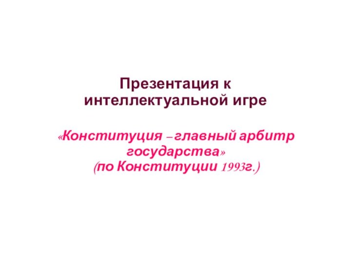 Презентация к интеллектуальной игре «Конституция – главный арбитр государства» (по Конституции 1993г.)