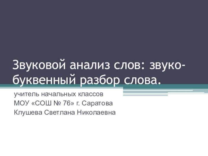 Звуковой анализ слов: звуко-буквенный разбор слова.учитель начальных классов МОУ «СОШ № 76» г. СаратоваКлушева Светлана Николаевна