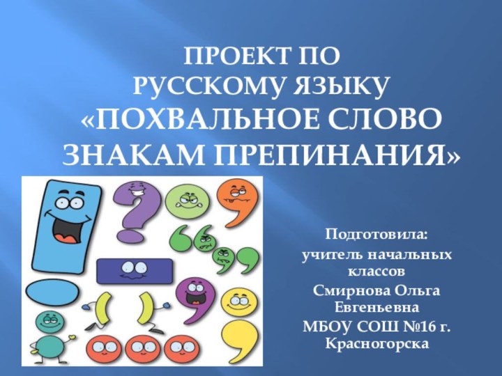 Проект по  РУССКОМУ ЯЗЫКУ «ПОХВАЛЬНОЕ СЛОВО ЗНАКАМ ПРЕПИНАНИЯ» Подготовила:учитель начальных классов