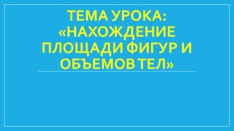 Тема урока: НАХОЖДЕНИЕ Площади ФИГУР и объемОВ ТЕЛ