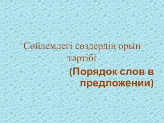 Сөйлемдегі сөздердің орын тәртібі тақырыбына қазақ тіліннен презентация