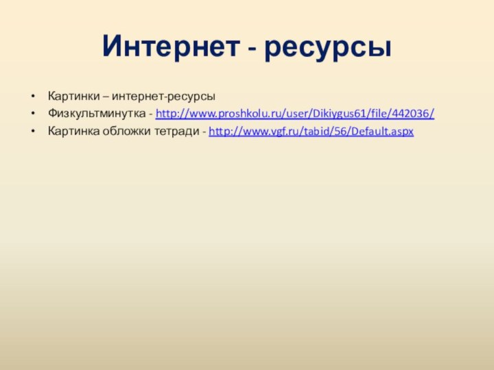 Интернет - ресурсыКартинки – интернет-ресурсыФизкультминутка - http://www.proshkolu.ru/user/Dikiygus61/file/442036/  Картинка обложки тетради - http://www.vgf.ru/tabid/56/Default.aspx