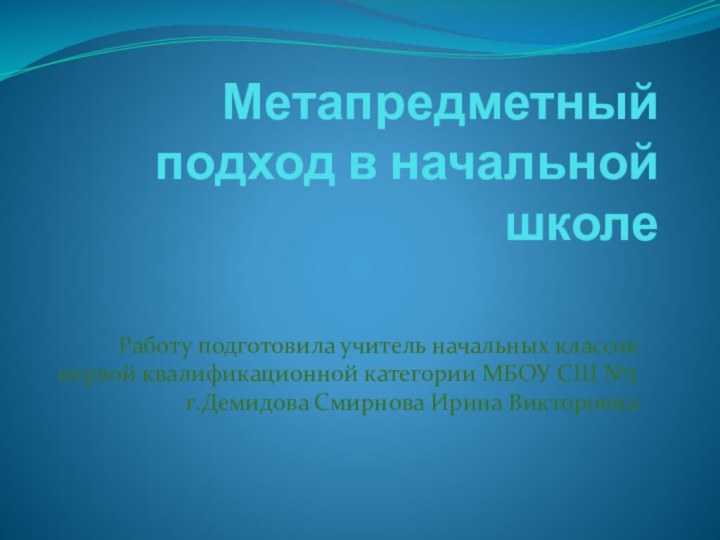 Метапредметный подход в начальной школеРаботу подготовила учитель начальных классов первой квалификационной категории