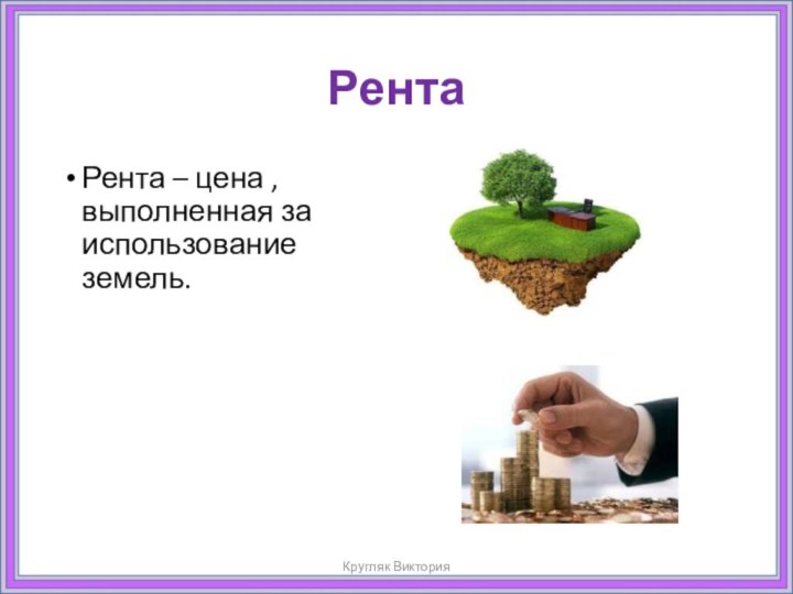 РентаРента – цена , выполненная за использование земель.Кругляк Виктория