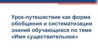 Презентация по русскому языку Урок-путешествие как форма обобщения и систематизации знаний обучающихся по теме Имя существительное