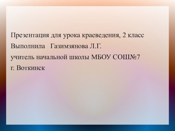 Презентация для урока краеведения, 2 классВыполнила  Газимзянова Л.Г. учитель начальной школы