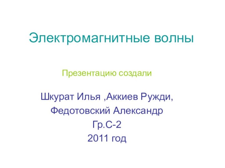 Электромагнитные волныПрезентацию создалиШкурат Илья ,Аккиев Ружди,Федотовский АлександрГр.С-2 2011 год