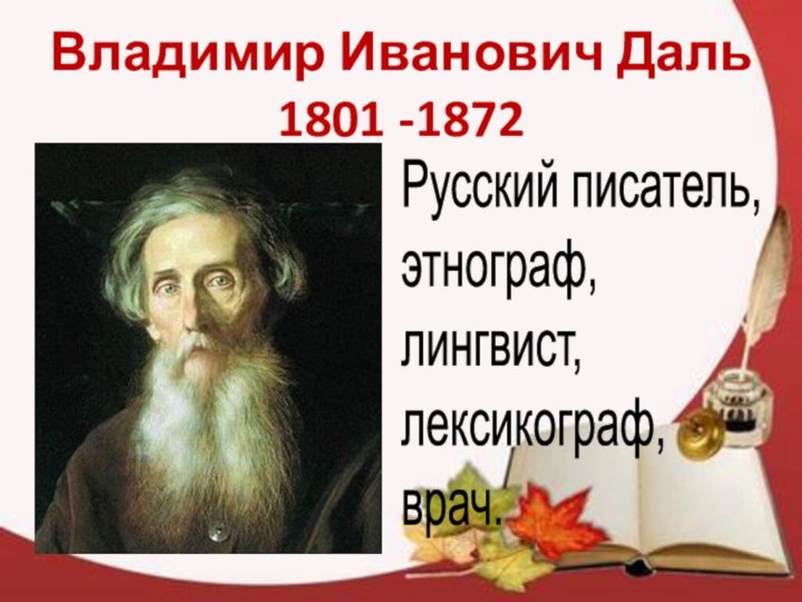Владимир Иванович Даль 1801 -1872Русский писатель,этнограф,лингвист,лексикограф,врач. 