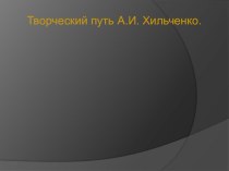 Презентация по литературе на тему : Творческий путь А. И. Хильченко.