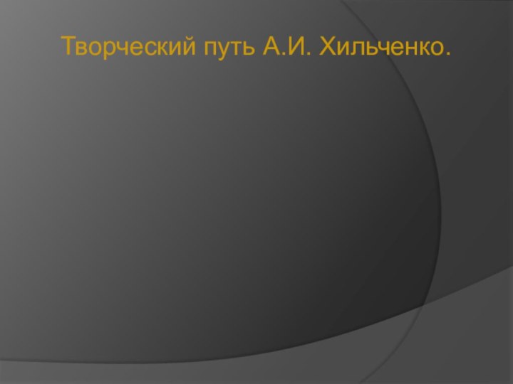 Творческий путь А.И. Хильченко.