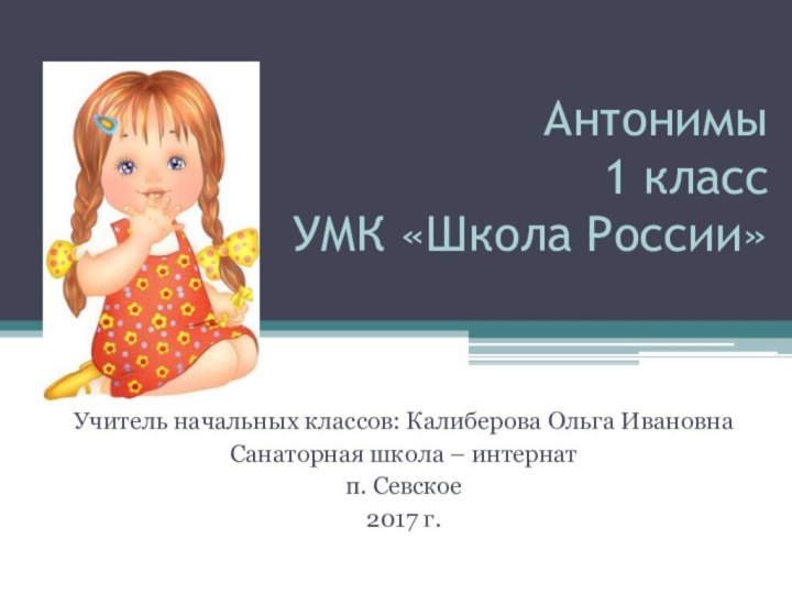 Антонимы 1 класс УМК «Школа России»Учитель начальных классов: Калиберова Ольга ИвановнаСанаторная школа – интернатп. Севское2017 г.