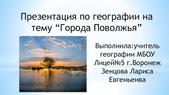 Презентация по географии на тему “Города Поволжья”Выполнила:учитель географии МБОУ Лицей№5 г.Воронеж Зенцова Лариса Евгеньенва