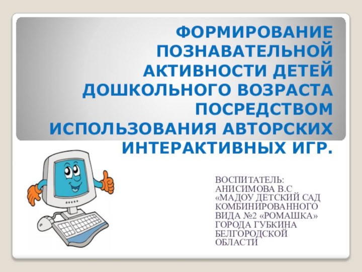 ФОРМИРОВАНИЕ ПОЗНАВАТЕЛЬНОЙ АКТИВНОСТИ ДЕТЕЙ ДОШКОЛЬНОГО ВОЗРАСТА ПОСРЕДСТВОМ ИСПОЛЬЗОВАНИЯ АВТОРСКИХ ИНТЕРАКТИВНЫХ ИГР. Воспитатель: