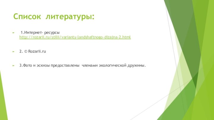 Список литературы:   1.Интернет- ресурсы http://rozarii.ru/stilii/varianty-landshaftnogo-dizajna-2.html2. © Rozarii.ru 3.Фото и эскизы предоставлены членами экологической дружины. 
