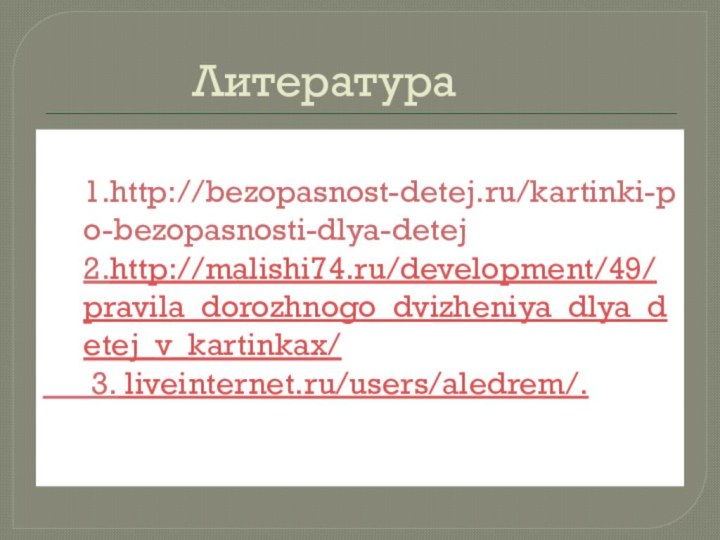 Литература     1.http://bezopasnost-detej.ru/kartinki-po-bezopasnosti-dlya-detej 2.http://malishi74.ru/development/49/pravila_dorozhnogo_dvizheniya_dlya_detej_v_kartinkax/   3. liveinternet.ru/users/aledrem/.