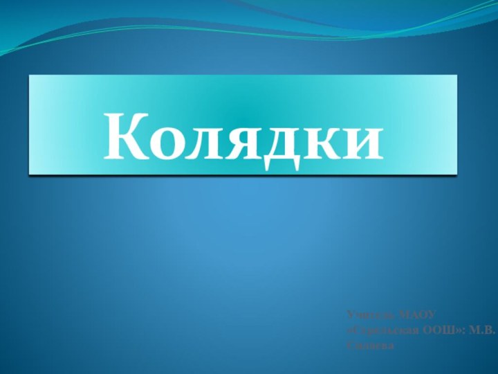 КолядкиУчитель МАОУ «Стрельская ООШ»: М.В.Силаева