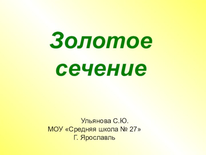 Золотое сечение      Ульянова С.Ю.МОУ «Средняя школа № 27»Г. Ярославль