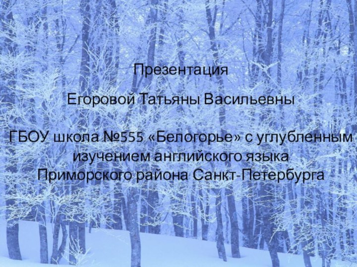 Презентация Егоровой Татьяны ВасильевныГБОУ школа №555 «Белогорье» с углубленным изучением английского языкаПриморского района Санкт-Петербурга