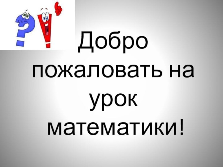 Добро пожаловать на урок  математики!