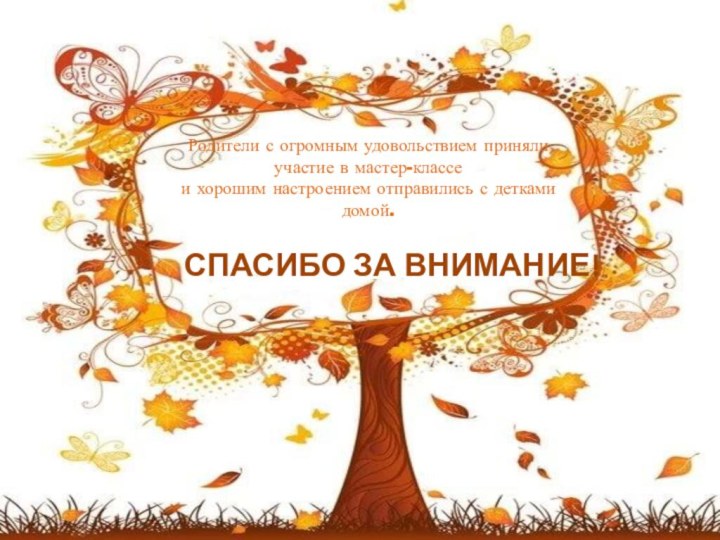 СПАСИБО ЗА ВНИМАНИЕ!Родители с огромным удовольствием приняли участие в мастер-классе и хорошим