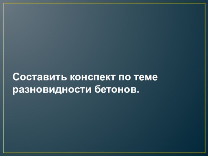 Составить конспект по теме разновидности бетонов.