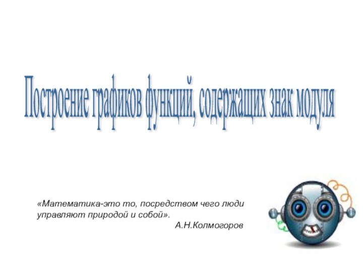 Построение графиков функций, содержащих знак модуля «Математика-это то, посредством чего люди управляют