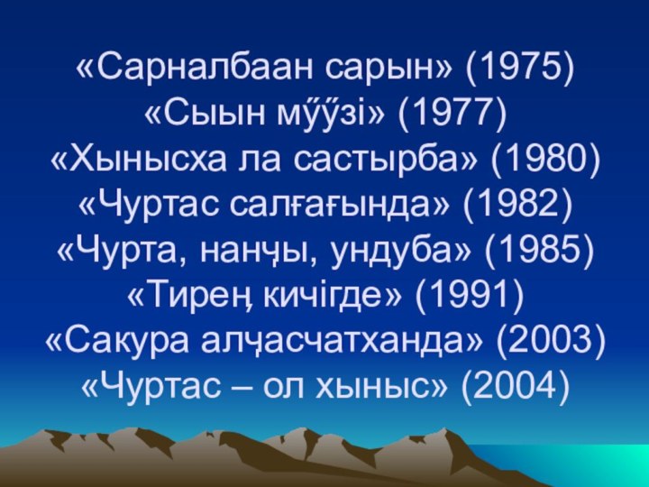 «Сарналбаан сарын» (1975) «Сыын мӳӳзi» (1977) «Хынысха ла састырба» (1980) «Чуртас салғағында»