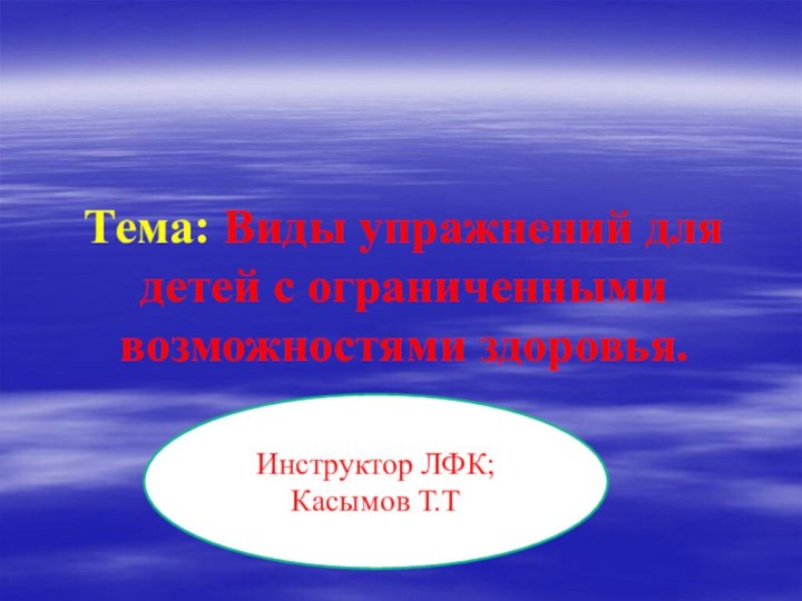 Тема: Виды упражнений для детей с ограниченными возможностями здоровья.Инструктор ЛФК; Касымов Т.Т