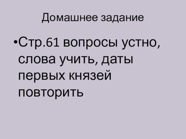 Домашнее заданиеСтр.61 вопросы устно, слова учить, даты первых князей повторить