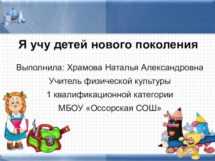 Я учу детей нового поколенияВыполнила: Храмова Наталья АлександровнаУчитель физической культуры 1 квалификационной категорииМБОУ «Оссорская СОШ»