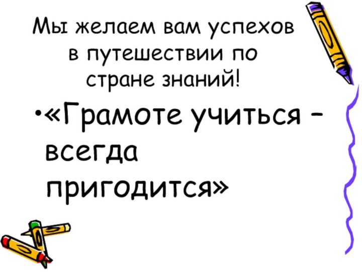 Мы желаем вам успехов в путешествии по стране знаний!«Грамоте учиться – всегда пригодится»